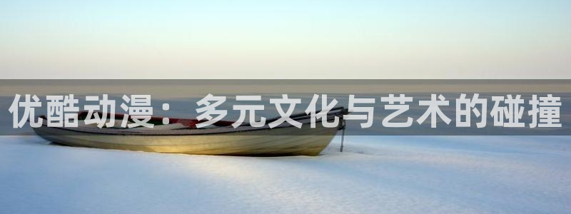 旗扬兽道在线观看樱花动漫：优酷动漫：多元文化与艺术的碰撞
