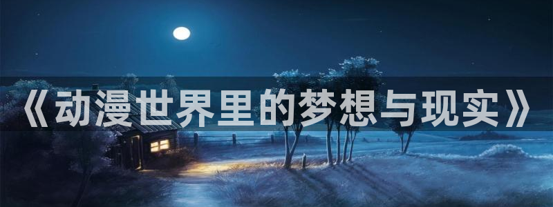 樱花动漫专注专注动漫的门户网站：《动漫世界里的梦想与现实》
