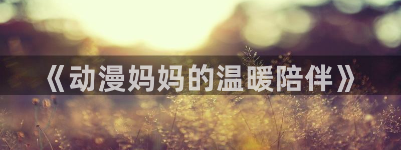 纤细的爱樱花动漫全集免费：《动漫妈妈的温暖陪伴》