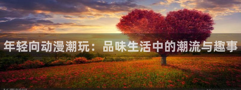樱花动漫下载网址：年轻向动漫潮玩：品味生活中的潮流与趣事