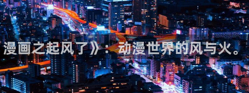 intitle樱花动漫：漫画之起风了》：动漫世界的风与火。