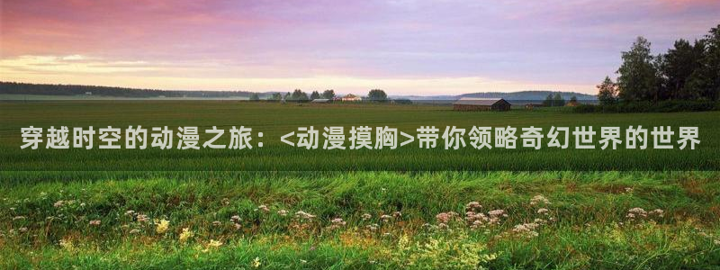 樱花动漫官网进击的巨人：穿越时空的动漫之旅：<动漫摸胸>带你领略奇幻世界的世界