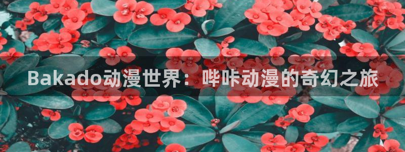 樱花动漫在线观看网站资源：Bakado动漫世界：哔咔动漫的奇幻之旅