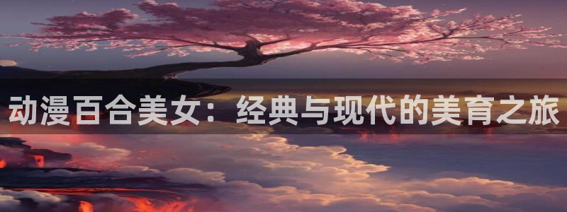 恋爱时间樱花动漫全集免费观看：动漫百合美女：经典与现代的美育之旅