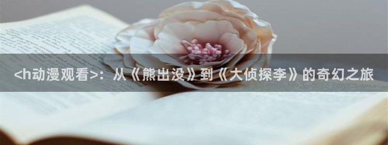 樱花动漫门户网：<h动漫观看>：从《熊出没》到《大侦探李》的奇幻之旅