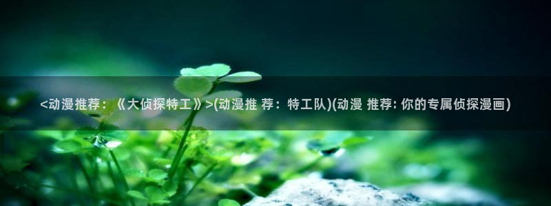 遮天动漫全集樱花动漫高清：<动漫推荐：《大侦探特工》>(动漫推 荐：特工队)(动漫 推荐: 你的专属侦探漫画)