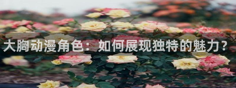 樱花动漫网页入口登录：大胸动漫角色：如何展现独特的魅力？
